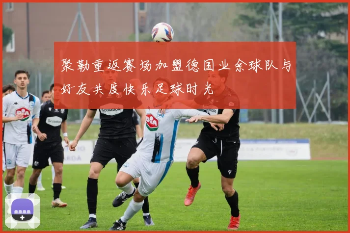 聚勒重返赛场加盟德国业余球队与好友共度快乐足球时光