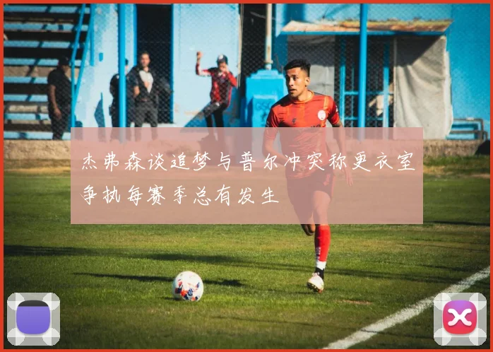 杰弗森谈追梦与普尔冲突称更衣室争执每赛季总有发生