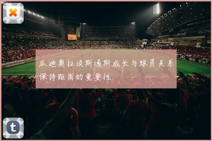 瓜迪奥拉谈斯通斯成长与球员关系保持距离的重要性