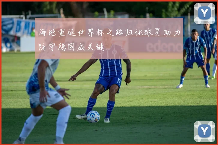 海地重返世界杯之路归化球员助力防守稳固成关键