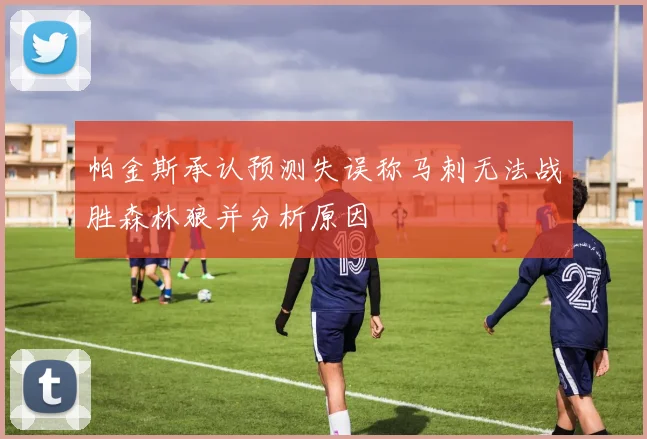 帕金斯承认预测失误称马刺无法战胜森林狼并分析原因
