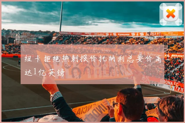 纽卡拒绝热刺报价托纳利总要价高达1亿英镑