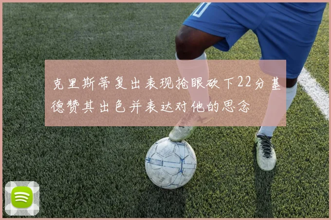 克里斯蒂复出表现抢眼砍下22分基德赞其出色并表达对他的思念