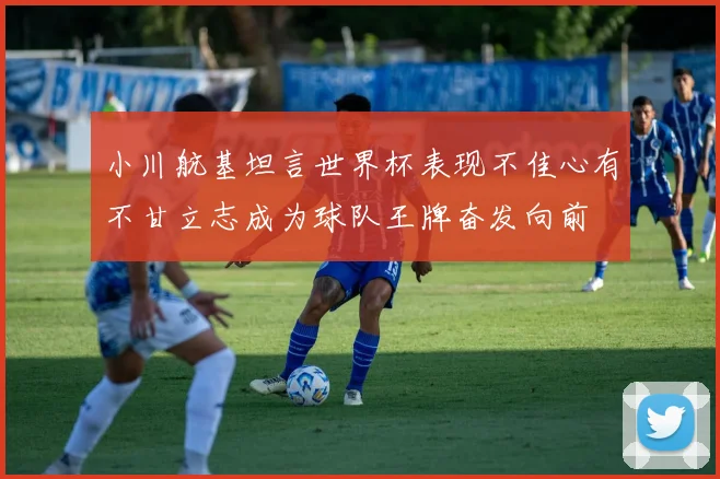 小川航基坦言世界杯表现不佳心有不甘立志成为球队王牌奋发向前