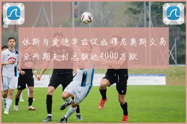 休斯与爱德华兹促成穆尼奥斯交易分两期支付总额达4000万欧
