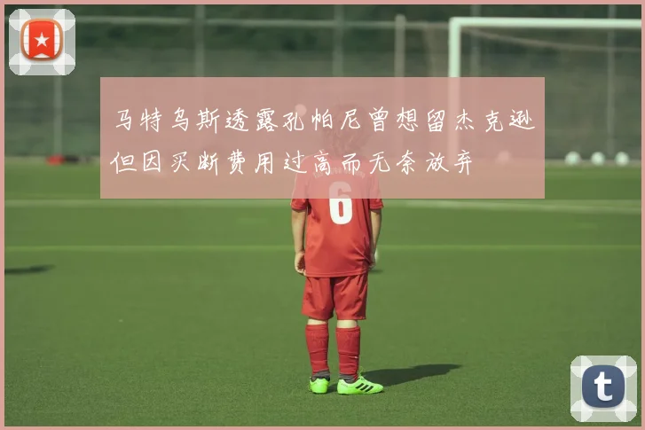 马特乌斯透露孔帕尼曾想留杰克逊但因买断费用过高而无奈放弃