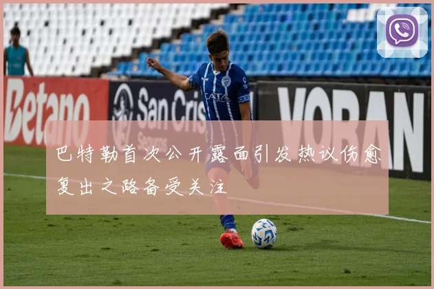 巴特勒首次公开露面引发热议伤愈复出之路备受关注