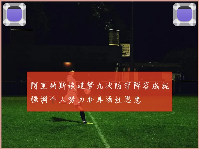 阿里纳斯谈追梦九次防守阵容成就强调个人努力非库汤杜恩惠
