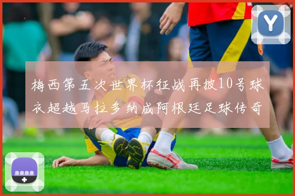 梅西第五次世界杯征战再披10号球衣超越马拉多纳成阿根廷足球传奇