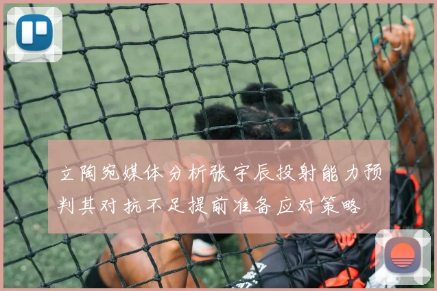 立陶宛媒体分析张宇辰投射能力预判其对抗不足提前准备应对策略