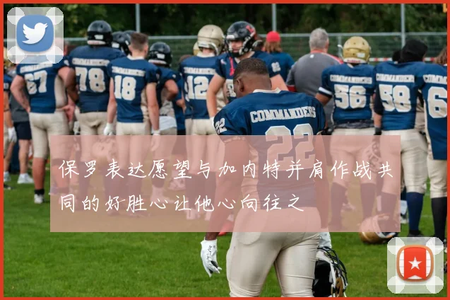 保罗表达愿望与加内特并肩作战共同的好胜心让他心向往之