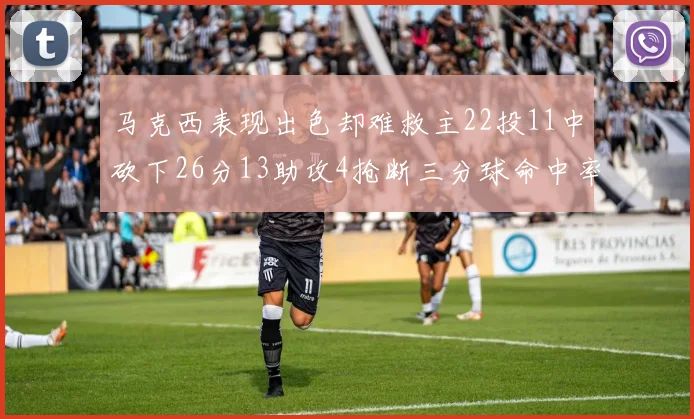 马克西表现出色却难救主22投11中砍下26分13助攻4抢断三分球命中率低迷