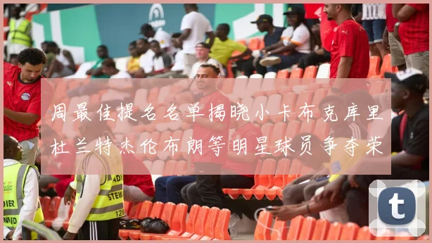 周最佳提名名单揭晓小卡布克库里杜兰特杰伦布朗等明星球员争夺荣誉