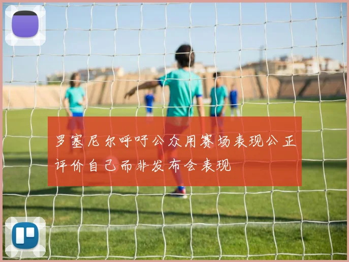 罗塞尼尔呼吁公众用赛场表现公正评价自己而非发布会表现