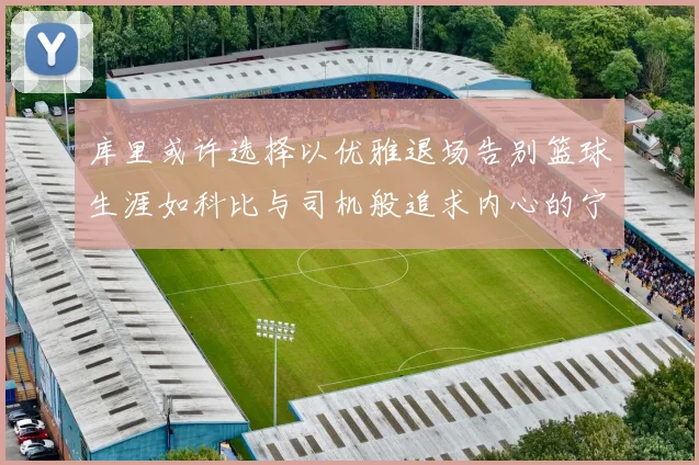 库里或许选择以优雅退场告别篮球生涯如科比与司机般追求内心的宁静