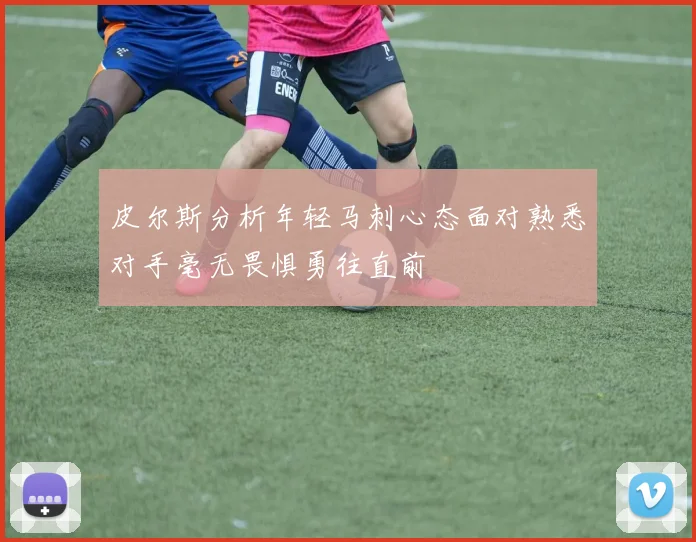皮尔斯分析年轻马刺心态面对熟悉对手毫无畏惧勇往直前