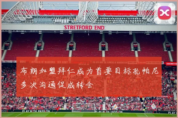 布朗加盟拜仁成为首要目标孔帕尼多次沟通促成转会