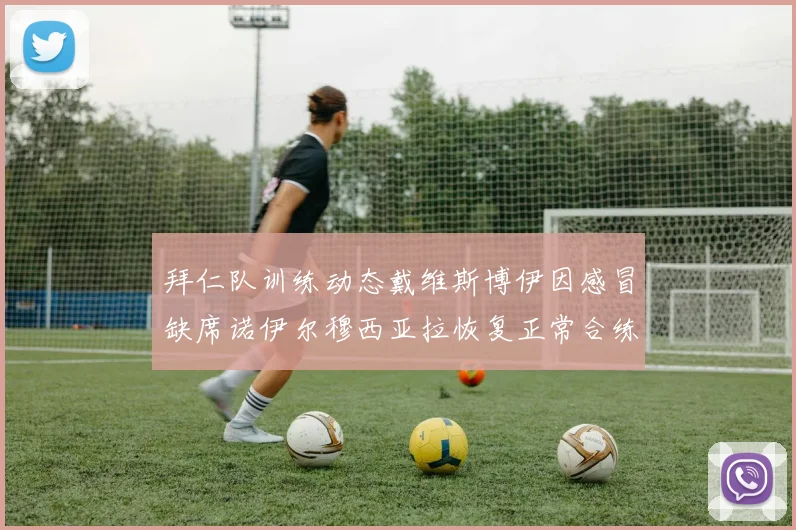拜仁队训练动态戴维斯博伊因感冒缺席诺伊尔穆西亚拉恢复正常合练