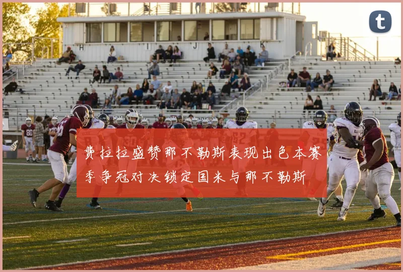费拉拉盛赞那不勒斯表现出色本赛季争冠对决锁定国米与那不勒斯