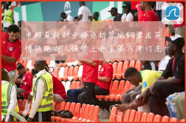 中超最新积分榜分析蓉城铜梁龙英博领跑浙江强势上升至第八津门虎仍然垫底