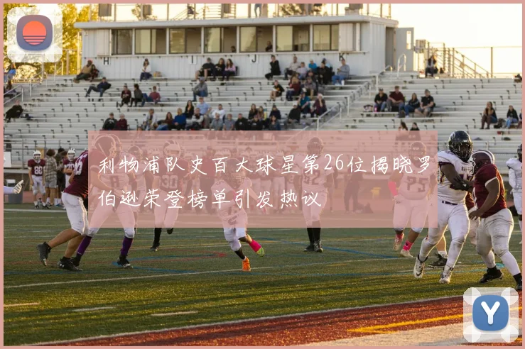 利物浦队史百大球星第26位揭晓罗伯逊荣登榜单引发热议