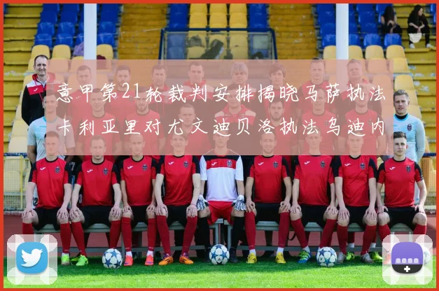 意甲第21轮裁判安排揭晓马萨执法卡利亚里对尤文迪贝洛执法乌迪内斯对国米