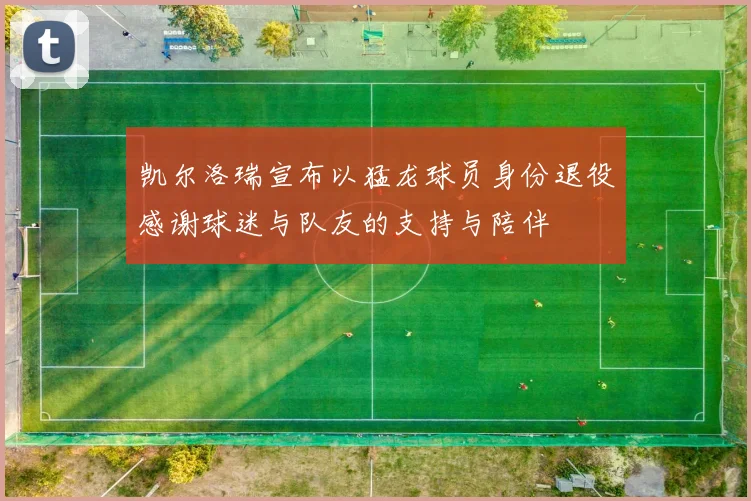 凯尔洛瑞宣布以猛龙球员身份退役感谢球迷与队友的支持与陪伴