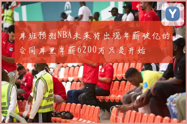 库班预测NBA未来将出现年薪破亿的合同库里年薪6200万只是开始