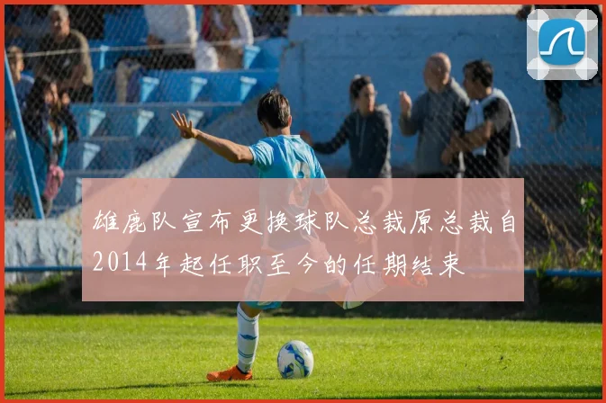 雄鹿队宣布更换球队总裁原总裁自2014年起任职至今的任期结束