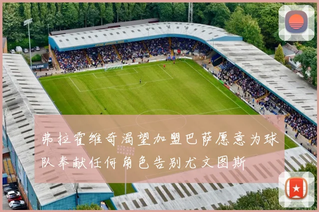 弗拉霍维奇渴望加盟巴萨愿意为球队奉献任何角色告别尤文图斯