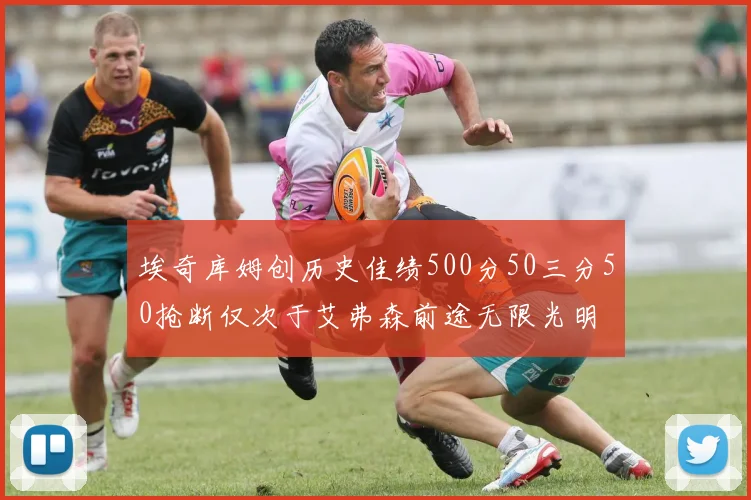 埃奇库姆创历史佳绩500分50三分50抢断仅次于艾弗森前途无限光明