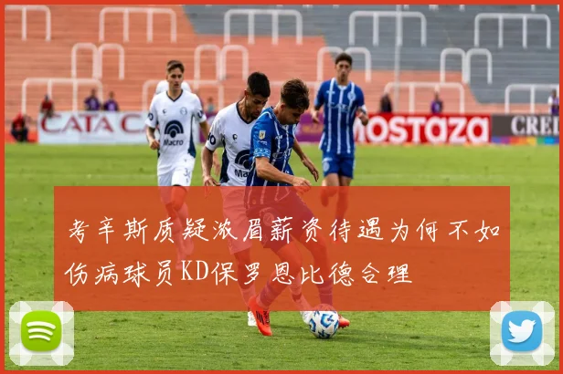 考辛斯质疑浓眉薪资待遇为何不如伤病球员KD保罗恩比德合理